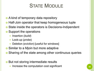 STAIR:CorrectnessTheorem [3.1]: An eddy with STAIRs always produces the correct query result in spite of arbitrary applications of the promotion and demotion operations.STAIRs will produce wvery resul tupleThere wull be no spurious duplicates43Taken from Lifting the Burden of History from Adaptive Query ProcessingAmol Deshpande and Joseph M. Hellerstein