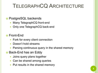 TelegraphCQ ArchitecturePostgreSQL backendsMany TelegraphCQ front-endOnly one TelegraphCQ back-endFront-EndFork for every client connectionDoesn’t hold streamsParsing continuous query in the shared memoryBack-End has an EddyJoins query plans togetherCan be shared among queriesPut results in the shared memory5