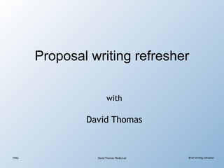Proposal writing refresher

                      with

              David Thomas



TMG             David Thomas Media Ltd   Brief writing refresher
 