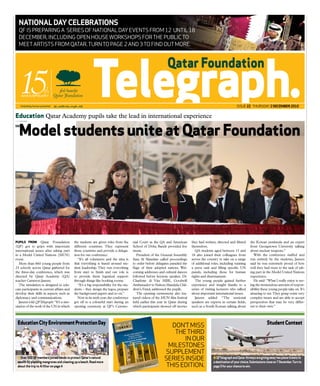 NAtiONAl DAy celebRAtiONs
  QF is preparing a series oF national Day events From 12 until 18
  December, incluDing open house workshops For the public to
  meet artists From Qatar. turn to page 2 anD 3 to FinD out more.




                                                                                                                                                                  issue 22 thursDay 2 DecembeR 2010

Education Qatar Academy pupils take the lead in international experience

  Model students unite at Qatar Foundation




PuPilS from Qatar Foundation               the students are given roles from the        nial Court as the QA and American        they had written, directed and filmed       the Korean peninsula and an expert
(QF) got to grips with important           different countries. They represent          School of Doha Bands provided live       themselves.                                 from Georgetown University talking
international issues after taking part     those countries and provide a delega-        music.                                      QA students aged between 15 and          about nuclear weapons.”
in a Model United Nations (MUN)            tion for our conference.                        President of the General Assembly     18 also joined their colleagues from           With the conference staffed and
event.                                        “It’s all volunteers and the idea is      Sara Al Shamlan called proceedings       across the country to take on a range       run entirely by the students, Janzen
  More than 860 young people from          that everything is based around stu-         to order before delegates paraded the    of additional roles, including running      said he was extremely proud of how
23 schools across Qatar gathered for       dent leadership. They run everything         flags of their adopted nations. Wel-     a press unit and filling specific UN        well they had risen to the task of tak-
the three-day conference, which was        from start to finish and our role is         coming addresses and cultural dances     panels, including those for human           ing part in the Model United Nations
directed by Qatar Academy (QA)             to provide them logistical support           followed before keynote speaker, Dr.     rights and disarmament.                     experience.
teacher Cameron Janzen.                    through things like booking rooms.           Charlotte di Vita MBE, Goodwill             The young people gained further             He said: “What I really enjoy is see-
  The simulation is designed to edu-          “It’s a big responsibility for the stu-   Ambassador to Nelson Mandela Chil-       experience and insight thanks to a          ing the tremendous amount of respon-
cate participants in current affairs and   dents – they design the logos, prepare       dren’s Fund, addressed the pupils.       series of visiting lecturers who talked     sibility these young people take on. It’s
develop their skills in aspects such as    the background papers and so on.”               The opening cermemony also fea-       about important international issues.       amazing to see. They grasp some very
diplomacy and communications.                 Now in its sixth year, the conference     tured videos of the MUN film festival       Janzen added: “The sessional             complex issues and are able to accept
  Janzen told QFTelegraph: “It’s a sim-    got off to a colourful start during an       held earlier this year in Qatar during   speakers are experts in certain fields,     perspectives that may be very differ-
ulation of the work of the UN in which     opening ceremony at QF’s Ceremo-             which participants showed off movies     such as a South Korean talking about        ent to their own.”



 Education City Environment Protection Day                                                                                                                                                Student Contest
                                                                                                                 Don’t miss
                                                                                                                  the thirD
                                                                                                                     in our
                                                                                                                milestones
                                                                                                              supplement
 n Over 500 QF members joined hands to protect Qatar’s natural
 wealth by planting mangroves and cleaning up a beach. Read more
                                                                                                              series insiDe                     n QFtelegraph and Qatar Airways are giving away two plane tickets to
                                                                                                                                                a destination of your choice. submissions close on 7 December. turn to
 about the trip to Al Khor on page 4                                                                           this eDition.                    page 3 for your chance to win.
 