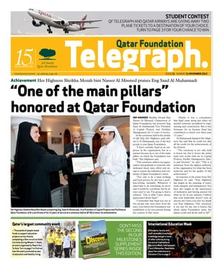STUDeNT CoNTeST
                                                                                                          QF Telegraph and Qatar airways are giving away two
                                                                                                                 plane tickets to a destination of your choice.
                                                                                                                         turn to page 3 for your chance to win




                                                                                                                                                                 issue 21 sunday 21 November 2010

Achievement Her Highness Sheikha Mozah bint Nasser Al Missned praises Eng Saad Al Muhannadi


“One of the main pillars”
honored at Qatar Foundation                                                                                                     HEr HIgHnEss Sheikha Mozah Bint                “Maybe it was a coincidence
                                                                                                                                Nasser Al Missned, Chairperson of         that Saad came along just when we
                                                                                                                                Qatar Foundation, has honored Eng         needed someone specialized in engi-
                                                                                                                                Saad Al Muhannadi, Vice President         neering and construction. But it was
                                                                                                                                of Capital Projects and Facilities        fortunate for us because Saad has
                                                                                                                                Management, for 15 years of service.      contributed so much over these past
                                                                                                                                   At the ceremony held in the atrium     15 years.”
                                                                                                                                of QF HQ, Her Highness paid trib-             Al Muhannadi thanked Her High-
                                                                                                                                ute to Al Muhannadi, one of the first     ness, but said that he could not take
                                                                                                                                people to join Qatar Foundation.          all the credit for the achievements of
                                                                                                                                    “I don’t consider Saad as an em-      his division.
                                                                                                                                ployee in the organization, but as a          “The ceremony is not only held
                                                                                                                                partner because he is one of the main     to honor me, but to honor the entire
                                                                                                                                pillars on which the Foundation was       team who works with me in Capital
                                                                                                                                built,” Her Highness said.                Projects, Facility Management, Safe-
                                                                                                                                   “This ceremony reflects our appre-     ty and Security,” he said. “This is a
                                                                                                                                ciation and gratitude to someone who      testimony from the highest authority
                                                                                                                                dedicated much time, effort and en-       in the organization for what has been
                                                                                                                                ergy to ensure the realization and con-   achieved, and for the quality of this
                                                                                                                                tinuity of Qatar Foundation’s vision.     achievement.”
                                                                                                                                    “Not only is he a hard working            In response to the praise from Her
                                                                                                                                and loyal person, he also has a prob-     Highness he said: “Your Highness
                                                                                                                                lem-solving mentality. Whenever I         has taught us the meaning of team-
                                                                                                                                asked him to do something, he never       work, integrity and transparency. You
                                                                                                                                said it would be a problem, but he al-    have also taught us the importance
                                                                                                                                ways used to say ‘I’m going to find a     of dedication and having passion for
                                                                                                                                solution’. This is what I have always     what we do. In my opinion, I believe
                                                                                                                                appreciated about Saad.”                  that your leadership doesn’t exist in
                                                                                                                                   “I remember that Saad was one of       anyone else I have ever met. So, thank
                                                                                                                                two people who were there from the        you Your Highness. This ceremony
                                                                                                                                start, even before the Foundation was     is not just for me, but it honors the
Her Highness Sheikha moza bint Nasser presenting eng. Saad Al muhannadi, vice President of Capital Projects and Facilities at   established, so he was present during     whole Qatar Foundation team, the
Qatar Foundation, with a certificate of his 15 years of service at a ceremony held at QF HQ to honor his achievements.          the creation of that vision.              Qatari youth and all the staff at QF.”



 Qatar’s largest community event                                                                                                               International Education Week
                                                                                                                   don’t miss
 n Thousands of people raised                                                                                     the second                   n Students, faculty and
 funds to support education                                                                                                                    staff were able to exchange
 projects across Asia by                                                                                               in our                  knowledge and get a taste
 completing a 5km circuit on Doha
 Corniche during Wheels ‘n’ Heels,
                                                                                                                  milestones                   of other cultures during
                                                                                                                                               the annual International
 an event organized by reach out                                                                                supplement                     education Week, held between
 To Asia. Turn to page 2 to find out
 how the event promoted access
                                                                                                                series inside                  1 and 4 November. read more
                                                                                                                                               about the celebrations in
 to education and healthy living.                                                                                this edition.                 education City on page 3.
 