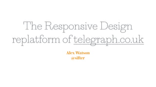 The Responsive Design
replatform of telegraph.co.uk
Alex Watson
@sifter
 