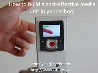 How to build a cost-effective media
unit in your school
Leon Cych @eyebeams
http://www.L4L.co.uk
 