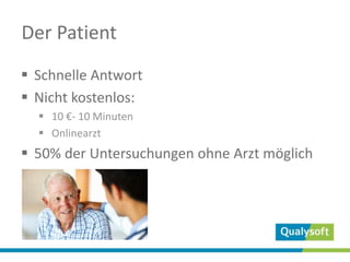 Der Patient
 Schnelle Antwort
 Nicht kostenlos:
 10 €- 10 Minuten
 Onlinearzt
 50% der Untersuchungen ohne Arzt möglich
 