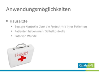 Anwendungsmöglichkeiten
 Hausärzte
 Bessere Kontrolle über die Fortschritte ihrer Patienten
 Patienten haben mehr Selbstkontrolle
 Foto von Wunde
 