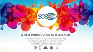 We at People10 have a passion for lean and agile
development, continuous delivery, software
innovation and early business value.
A BRIEF INTRODUCTION TO TELEHEALTH
 