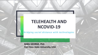 TELEHEALTH AND
NCOVID-19
Bridging social distance with technologies
BABU GEORGE, PhD
Fort Hays State University, USA
 