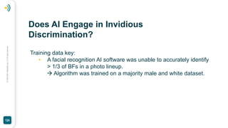 ©
1994-2023
Telehealth.org,
LLC
All
rights
reserved.
124
Training data key:
• A facial recognition AI software was unable to accurately identify
> 1/3 of BFs in a photo lineup.
 Algorithm was trained on a majority male and white dataset.
Does AI Engage in Invidious
Discrimination?
 