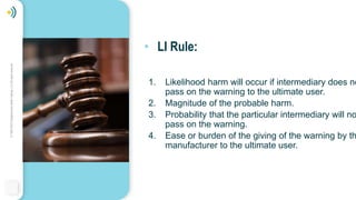 ©
1994-2022
Telebehavioral
Health
Institute,
LLC
All
rights
reserved.
• LI Rule:
1. Likelihood harm will occur if intermediary does no
pass on the warning to the ultimate user.
2. Magnitude of the probable harm.
3. Probability that the particular intermediary will no
pass on the warning.
4. Ease or burden of the giving of the warning by th
manufacturer to the ultimate user.
 