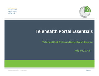 © 2018 Epstein Becker & Green, P.C. | All Rights Reserved. ebglaw.com
Telehealth Portal Essentials
Telehealth & Telemedicine Crash Course
July 24, 2018
 
