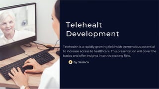 Telehealt
Development
Telehealth is a rapidly growing field with tremendous potential
to increase access to healthcare. This presentation will cover the
basics and offer insights into this exciting field.
by Jessica
 
