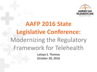 AAFP 2016 State
Legislative Conference:
Modernizing the Regulatory
Framework for Telehealth
Latoya S. Thomas
October 28, 2016
 