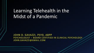 Learning Telehealth in the
Midst of a Pandemic
JOHN D. GAVAZZI, PSYD, ABPP
PSYCHOLOGIST – BOARD CERTIFIED IN CLINICAL PSYCHOLOGY
JOHN.GAVAZZI@GMAIL.COM
 