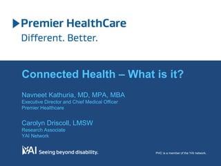 Navneet Kathuria, MD, MPA, MBA
Executive Director and Chief Medical Officer
Premier Healthcare
Carolyn Driscoll, LMSW
Research Associate
YAI Network
PHC is a member of the YAI network.
Connected Health – What is it?
 