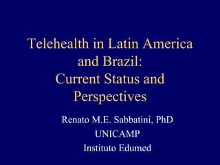 Telehealth in Latin America
        and Brazil:
    Current Status and
       Perspectives
     Renato M.E. Sabbatini, PhD
             UNICAMP
          Instituto Edumed
 