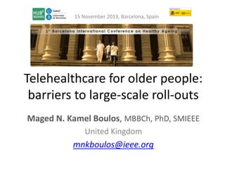 15 November 2013, Barcelona, Spain

Telehealthcare for older people:
barriers to large-scale roll-outs
Maged N. Kamel Boulos, MBBCh, PhD, SMIEEE
United Kingdom

mnkboulos@ieee.org

 
