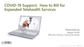 © 2020 Healthcare Resource Group, Inc. ALL RIGHTS RESERVED. hrgpros.com
Presented by
Megan Smith
HRG Exec Director, Training & Quality
COVID-19 Support: How to Bill for
Expanded Telehealth Services
 