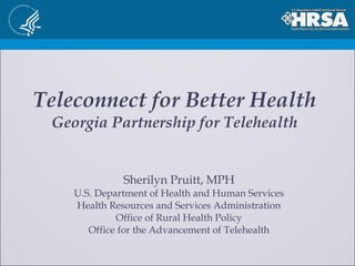 Teleconnect for Better Health Georgia Partnership for Telehealth Sherilyn Pruitt, MPH U.S. Department of Health and Human Services Health Resources and Services Administration Office of Rural Health Policy Office for the Advancement of Telehealth 