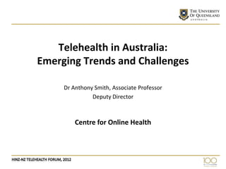Telehealth in Australia:
Emerging Trends and Challenges

     Dr Anthony Smith, Associate Professor
               Deputy Director



         Centre for Online Health
 