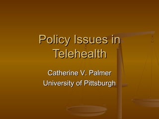 Policy Issues inPolicy Issues in
TelehealthTelehealth
Catherine V. PalmerCatherine V. Palmer
University of PittsburghUniversity of Pittsburgh
 