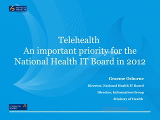 Telehealth
  An important priority for the
National Health IT Board in 2012
                             Graeme Osborne
                 Director, National Health IT Board

                      Director, Information Group

                                Ministry of Health


                          PREPARED BY
 