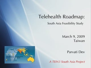 Telehealth Roadmap:   South Asia Feasibility Study   March 9, 2009 Taiwan Parvati Dev A TEIN3 South Asia Project 