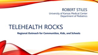 ROBERT STILES
University of Kansas Medical Center
Department of Pediatrics
TELEHEALTH ROCKS
Regional Outreach for Communities, Kids, and Schools
 