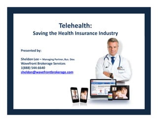 Telehealth:
       Saving the Health Insurance Industry

Presented by:

Sheldon Lee – Managing Partner, Bus. Dev.
                                   Presented by
Wavefront Brokerage Services
1(888) 544-6640     WaveFront Brokerage Services
sheldon@wavefrontbrokerage.com
 