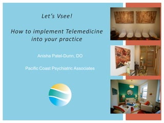 Let’s Vsee!
How to implement Telemedicine
into your practice
Anisha Patel-Dunn, DO
Pacific Coast Psychiatric Associates
 
