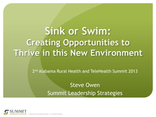 Sink or Swim:
Creating Opportunities to
Thrive in this New Environment
2nd Alabama Rural Health and TeleHealth Summit 2013

Steve Owen
Summit Leadership Strategies

© Copyright Summit Leadership Strategies | 2013 All Rights Reserved

 