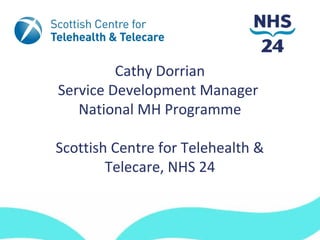 Cathy Dorrian
Service Development Manager
National MH Programme
Scottish Centre for Telehealth &
Telecare, NHS 24

 