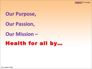 Our Purpose,  Our Passion,  Our Mission –  Health for all by… ©  Dr. Jawahar J. Shah 
