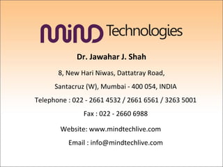 Dr. Jawahar J. Shah 8, New Hari Niwas, Dattatray Road, Santacruz (W), Mumbai - 400 054, INDIA Telephone : 022 - 2661 4532 / 2661 6561 / 3263 5001 Fax : 022 - 2660 6988 Website: www.mindtechlive.com  Email : info@mindtechlive.com 