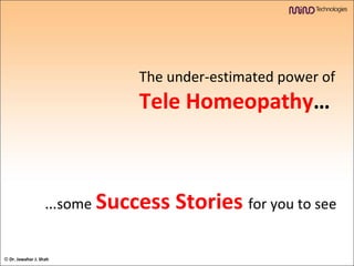 The under-estimated power of  Tele Homeopathy … … some   Success Stories   for you to see ©  Dr. Jawahar J. Shah 