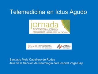 Telemedicina en Ictus Agudo Santiago Mola Caballero de Rodas Jefe de la Sección de Neurología del Hospital Vega Baja 