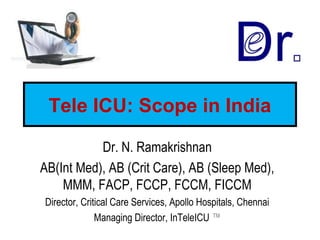 Tele ICU: Scope in India
Dr. N. Ramakrishnan
AB(Int Med), AB (Crit Care), AB (Sleep Med),
MMM, FACP, FCCP, FCCM, FICCM
Director, Critical Care Services, Apollo Hospitals, Chennai
Managing Director, InTeleICU ™
 