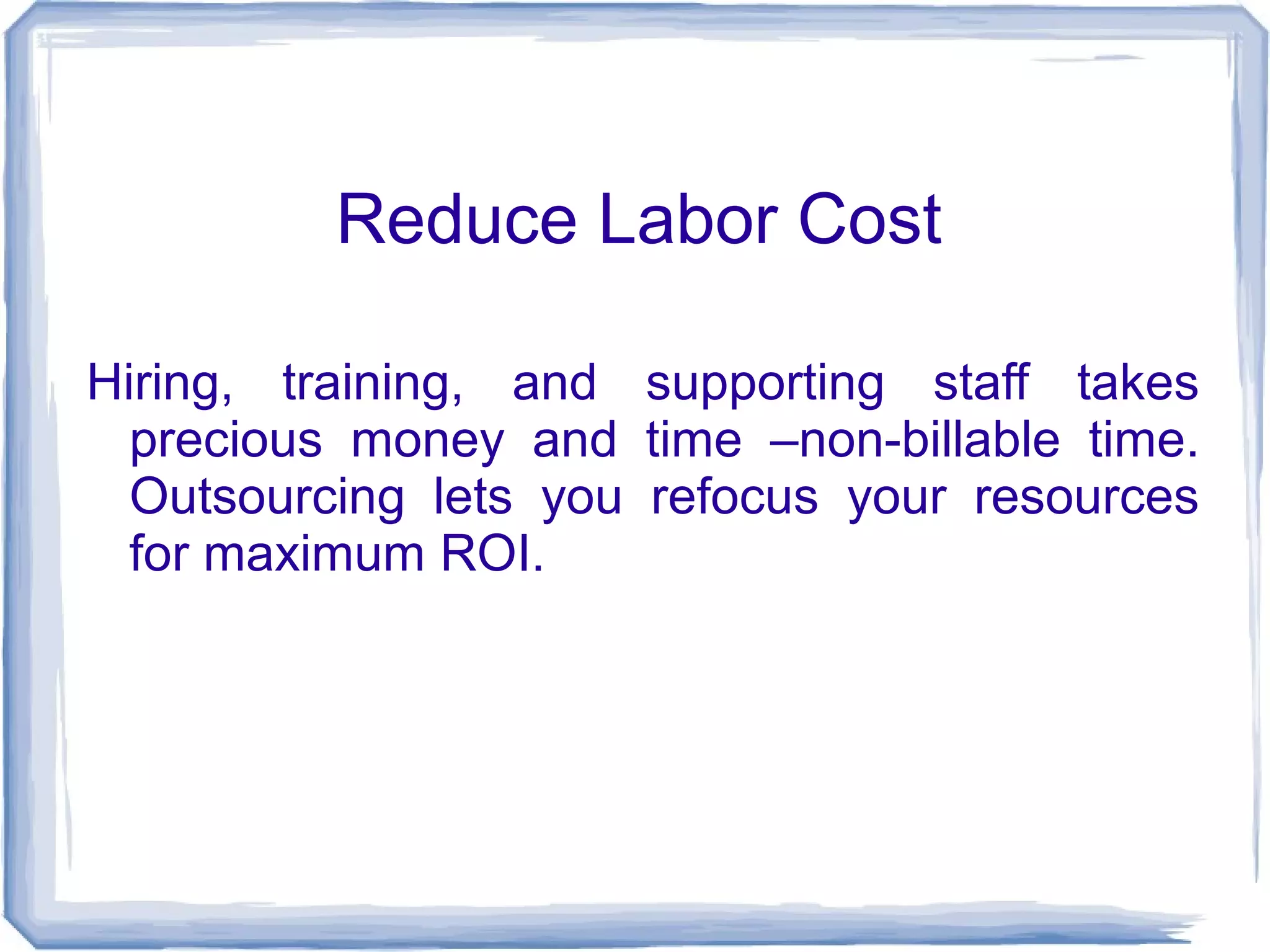 Reduce Labor Cost 
Hiring, training, and supporting staff takes 
precious money and time –non-billable time. 
Outsourcing lets you refocus your resources 
for maximum ROI. 
 