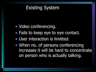 Existing System <ul><li>Video conferencing. </li></ul><ul><li>Fails to keep eye to eye contact. </li></ul><ul><li>User int...