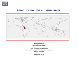 Teleinformación en Venezuela
Rodrigo Torréns
torrens@cecalc.ula.ve
Centro Nacional de Cálculo Científico
Unidad de Teleinformación de la Universidad de Los Andes
Mérida – Venezuela
www.saber.ula.ve
 