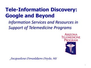 Tele-Information Discovery:
Google and Beyond
 Information Services and Resources in
 Support of Telemedicine Programs




 Jacqueline Donaldson Doyle, MS

                                         1
 