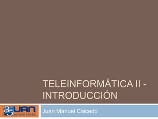 Teleinformática II - introducción Juan Manuel Caicedo 