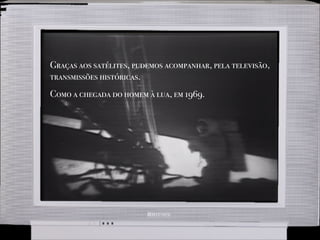 Graças aos satélites, pudemos acompanhar, pela televisão,
transmissões históricas.
Como a chegada do homem à lua, em 1969.
 