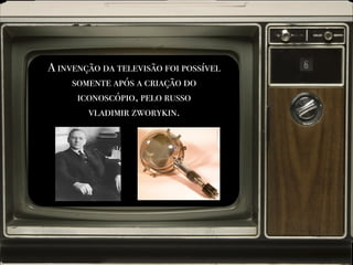 A invenção da televisão foi possível
somente após a criação do
iconoscópio, pelo russo
vladimir zworykin.
 