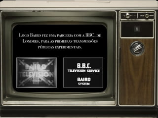 Logo Baird fez uma parceria com a BBC, de
Londres, para as primeiras transmissões
públicas experimentais.
 
