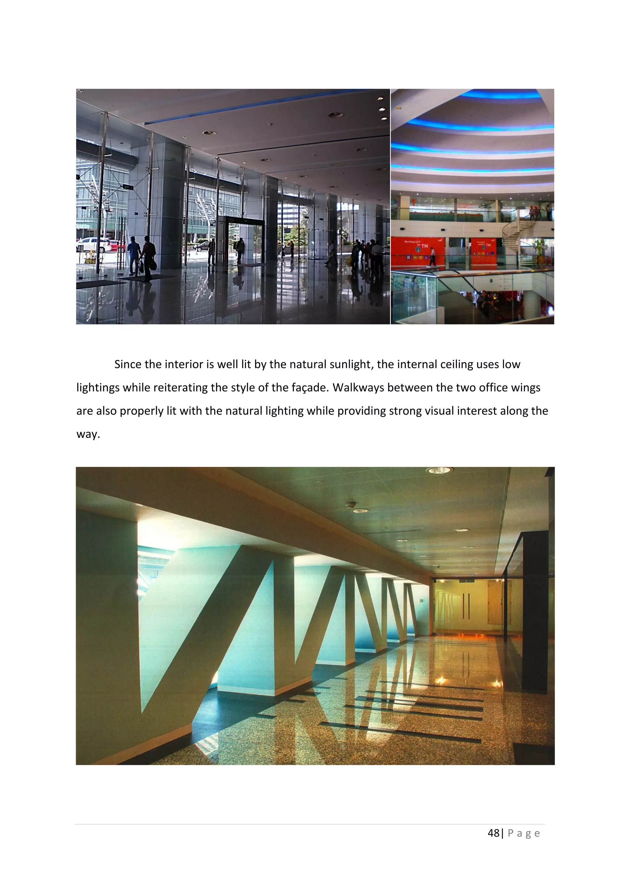 48| P a g e
Since the interior is well lit by the natural sunlight, the internal ceiling uses low
lightings while reiterating the style of the façade. Walkways between the two office wings
are also properly lit with the natural lighting while providing strong visual interest along the
way.
 