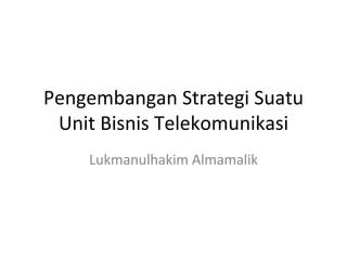 Pengembangan Strategi Suatu
 Unit Bisnis Telekomunikasi
    Lukmanulhakim Almamalik
 