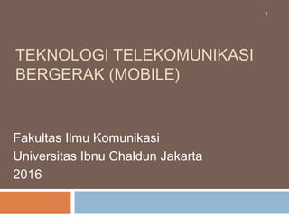 TEKNOLOGI TELEKOMUNIKASI
BERGERAK (MOBILE)
Fakultas Ilmu Komunikasi
Universitas Ibnu Chaldun Jakarta
2016
1
 
