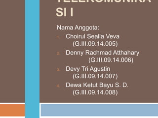 TELEKOMUNIKA
SI I
Nama Anggota:
1. Choirul Sealla Veva
(G.III.09.14.005)
2. Denny Rachmad Atthahary
(G.III.09.14.006)
3. Devy Tri Agustin
(G.III.09.14.007)
4. Dewa Ketut Bayu S. D.
(G.III.09.14.008)
 