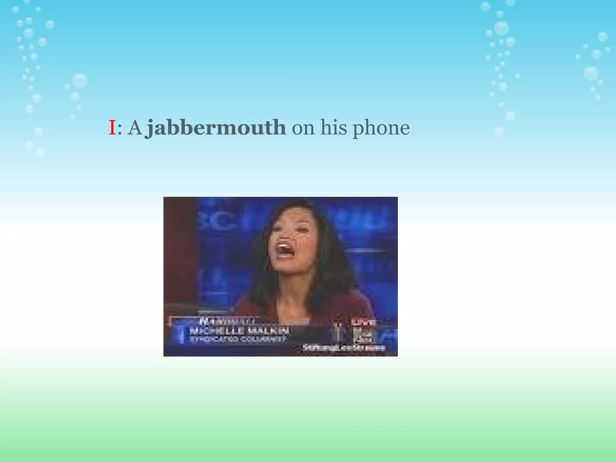 I : A  jabbermouth  on his phone 