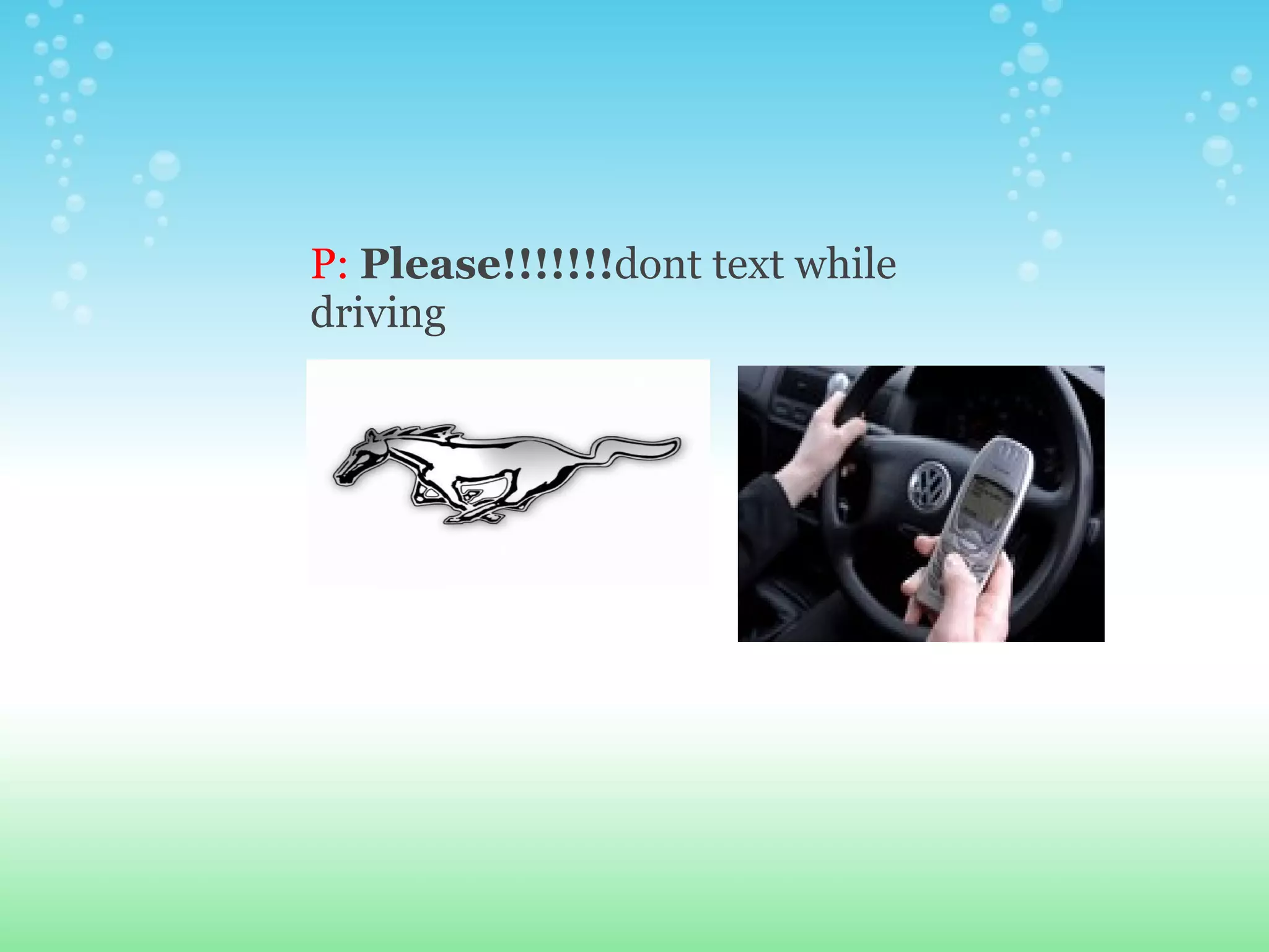 P:  Please!!!!!!! dont text while driving 